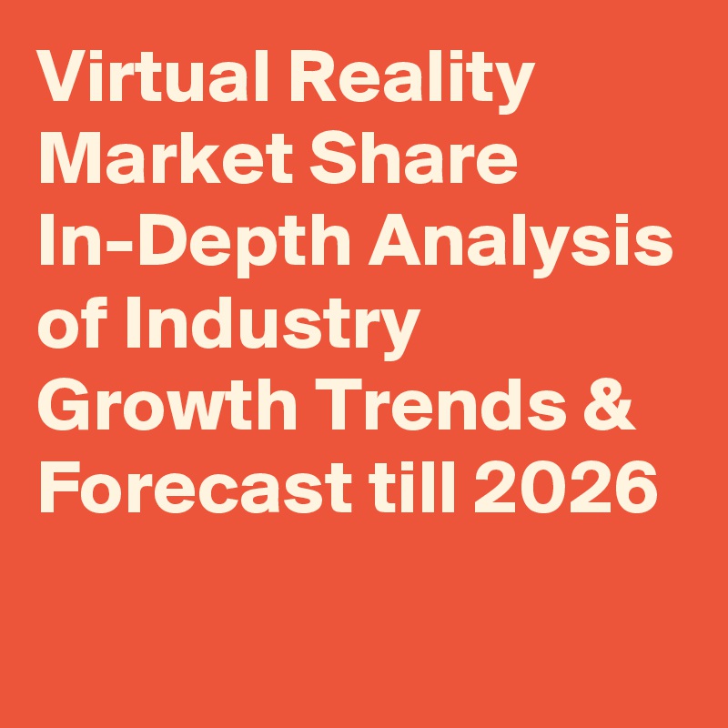 Virtual Reality Market Share In-Depth Analysis of Industry Growth Trends & Forecast till 2026
