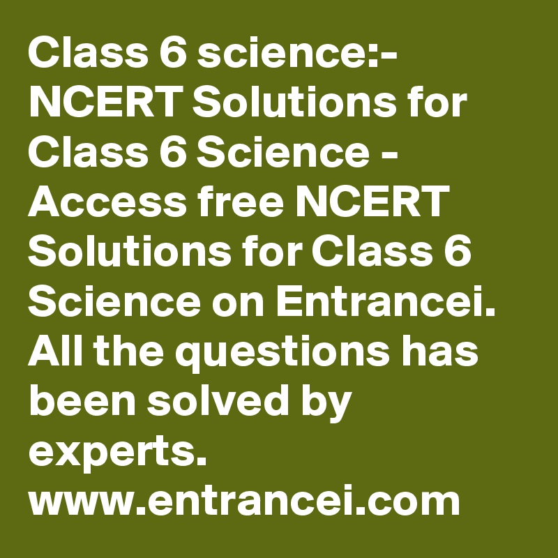 Class 6 science:- NCERT Solutions for Class 6 Science - Access free NCERT Solutions for Class 6 Science on Entrancei. All the questions has been solved by experts. www.entrancei.com