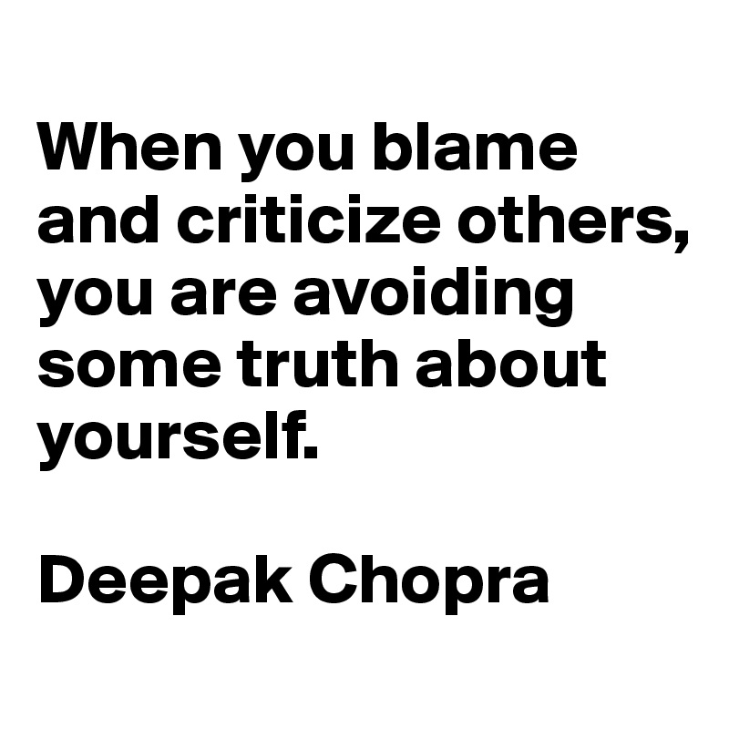 
When you blame and criticize others, you are avoiding some truth about yourself. 

Deepak Chopra