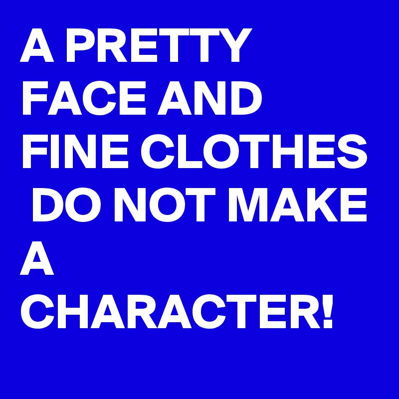 A PRETTY FACE AND FINE CLOTHES
 DO NOT MAKE A CHARACTER!