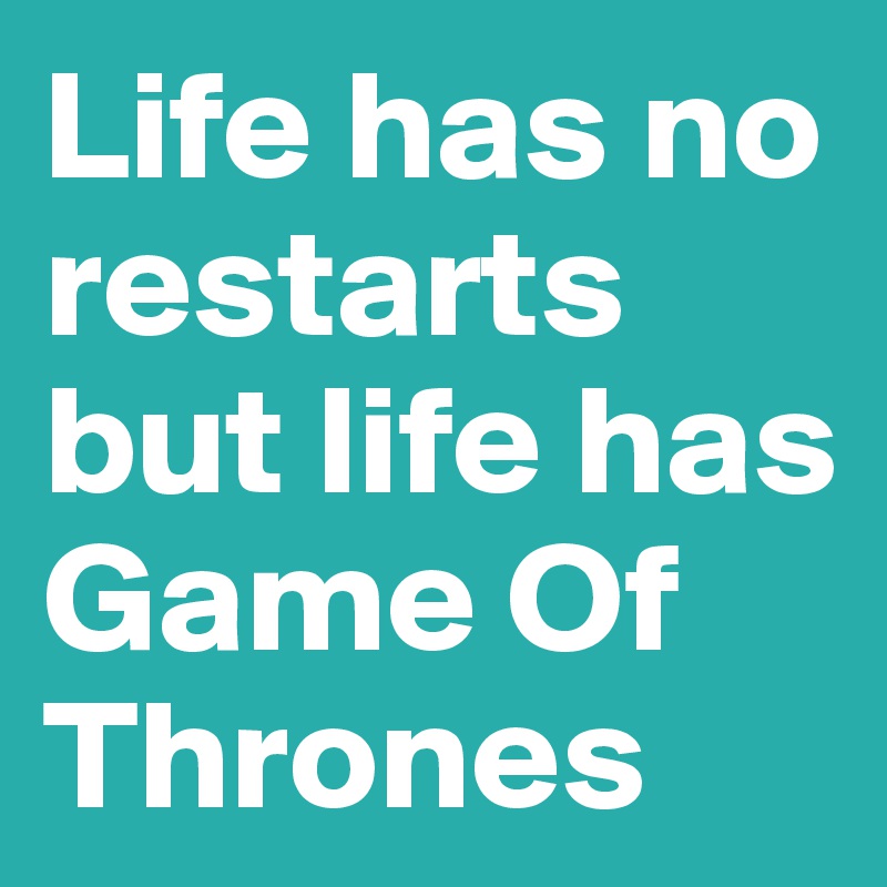 Life has no restarts but life has Game Of Thrones