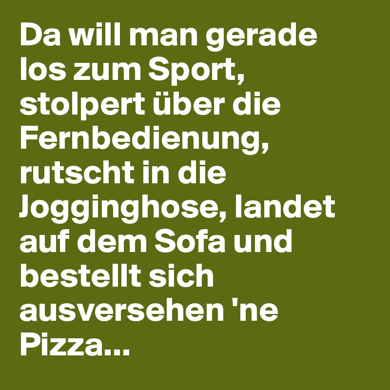 Da will man gerade los zum Sport, stolpert über die Fernbedienung, rutscht in die Jogginghose, landet auf dem Sofa und bestellt sich ausversehen 'ne Pizza... 