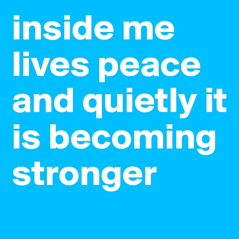 inside me lives peace and quietly it is becoming stronger