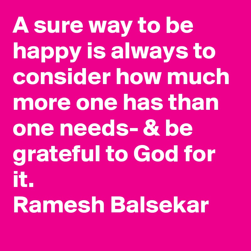 A sure way to be happy is always to consider how much more one has than one needs- & be grateful to God for it.
Ramesh Balsekar