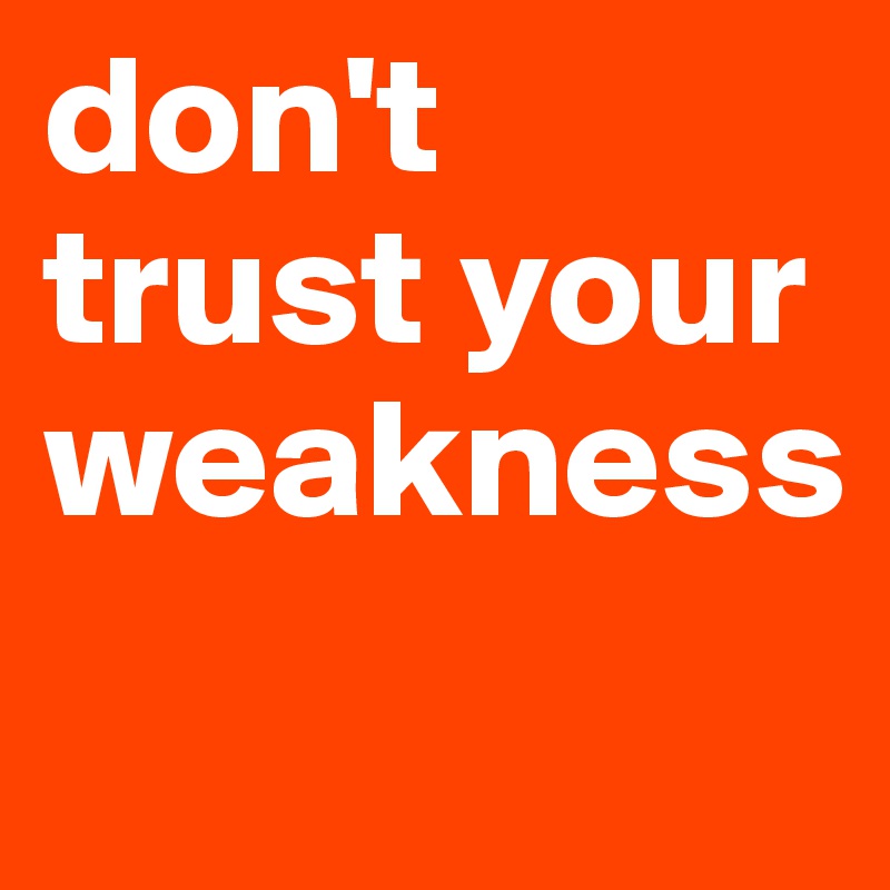 don't trust your weakness
