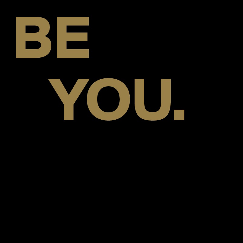 BE 
   YOU.