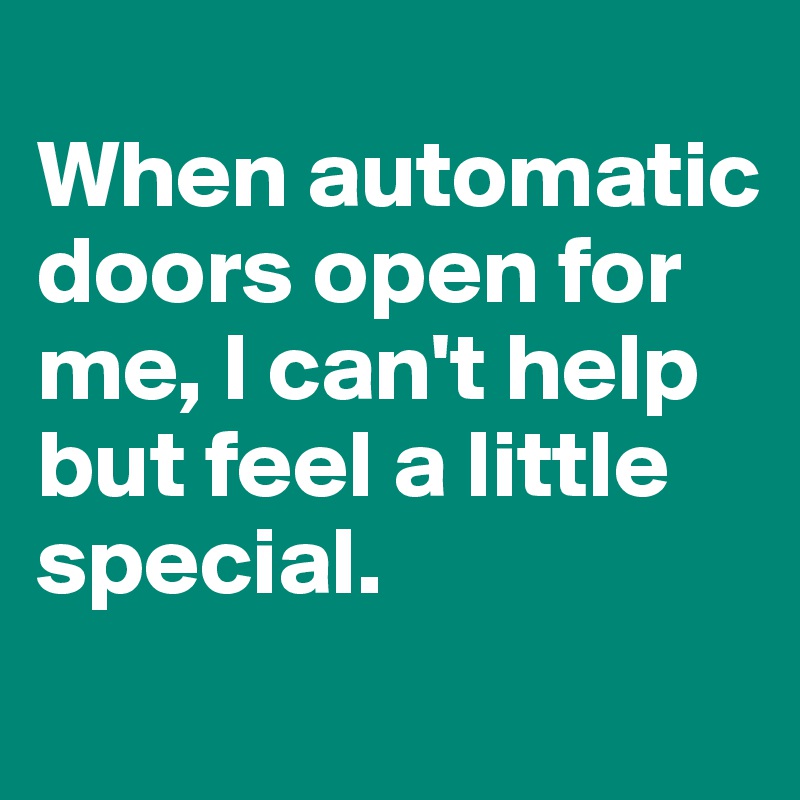 
When automatic doors open for me, I can't help but feel a little special.
