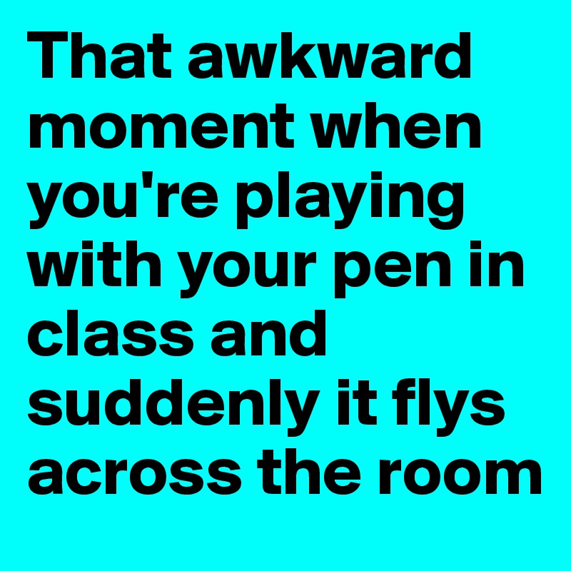 That awkward moment when you're playing with your pen in class and suddenly it flys across the room
