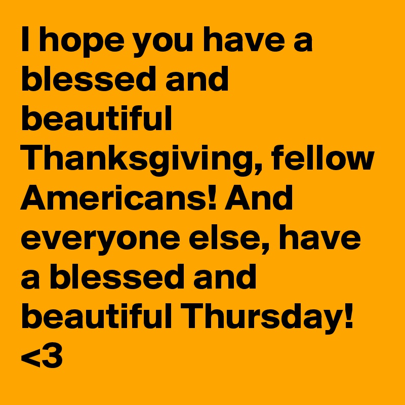 I hope you have a blessed and beautiful Thanksgiving, fellow Americans! And everyone else, have a blessed and beautiful Thursday! <3