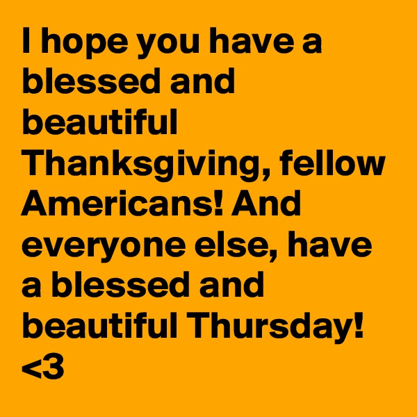 I hope you have a blessed and beautiful Thanksgiving, fellow Americans! And everyone else, have a blessed and beautiful Thursday! <3