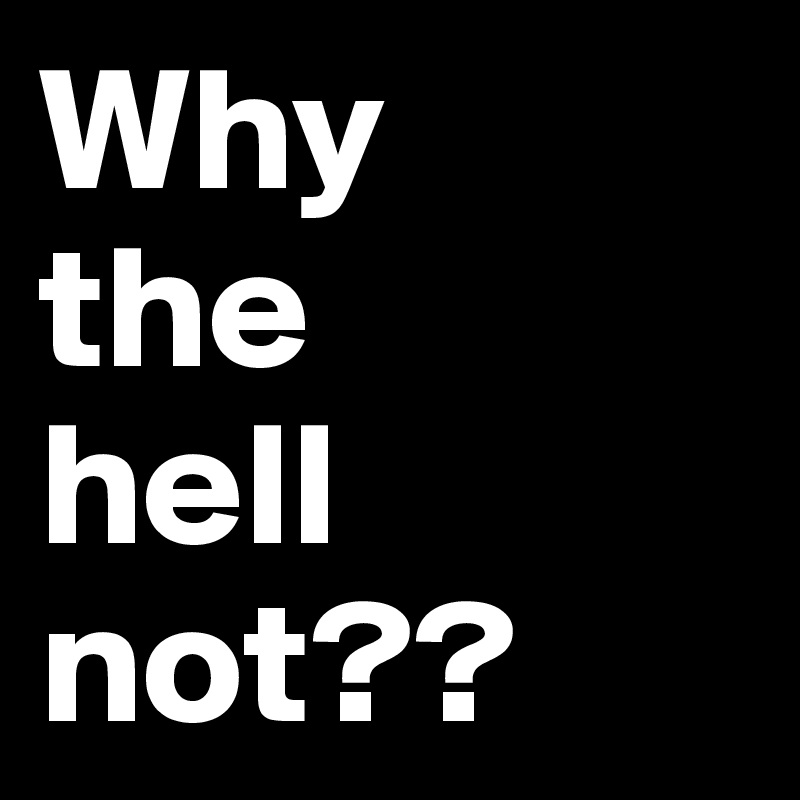 Why 
the 
hell not??