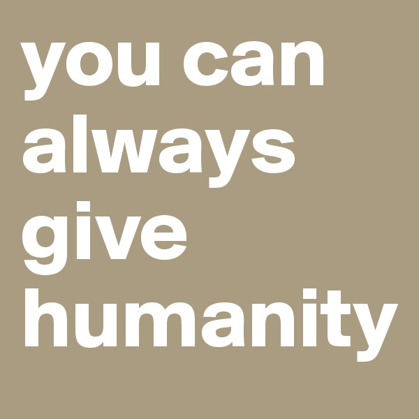 you can always give humanity