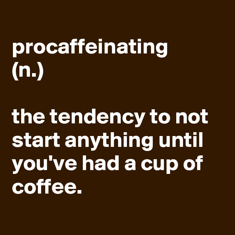 
procaffeinating
(n.)

the tendency to not start anything until you've had a cup of coffee.
