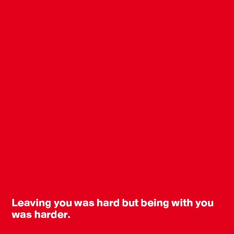 















Leaving you was hard but being with you was harder. 