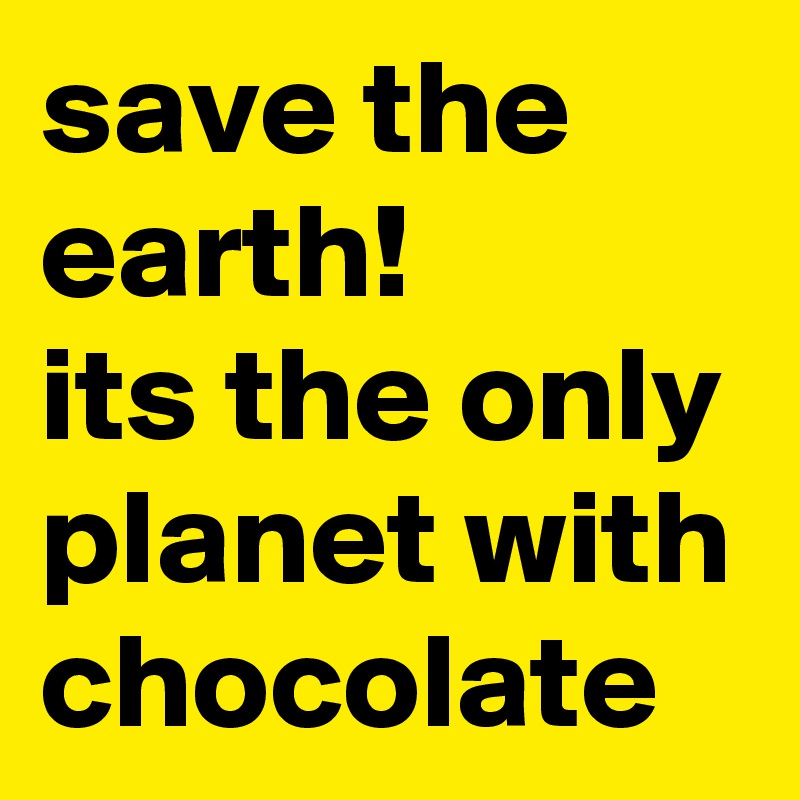 save the earth! 
its the only planet with chocolate