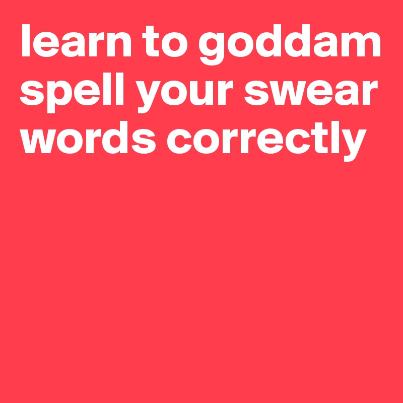 learn to goddam 
spell your swear words correctly



