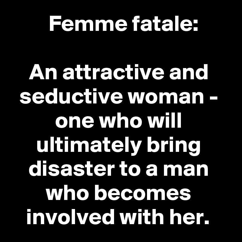   Femme fatale:

An attractive and seductive woman - one who will ultimately bring disaster to a man who becomes involved with her. 