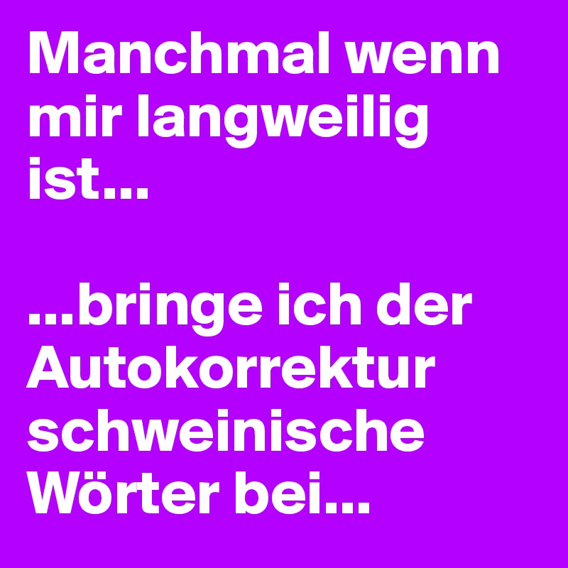 Manchmal wenn mir langweilig ist...

...bringe ich der Autokorrektur schweinische Wörter bei...