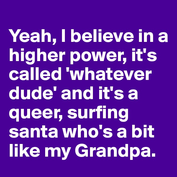 
Yeah, I believe in a higher power, it's called 'whatever dude' and it's a queer, surfing santa who's a bit like my Grandpa.