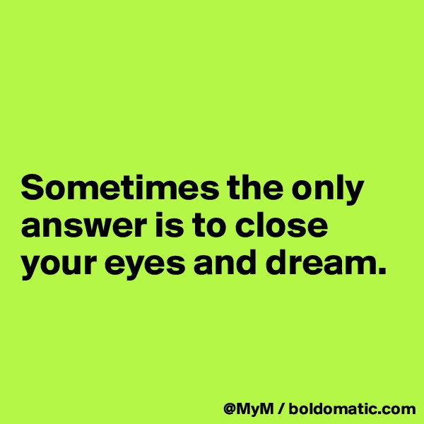 



Sometimes the only answer is to close your eyes and dream.


