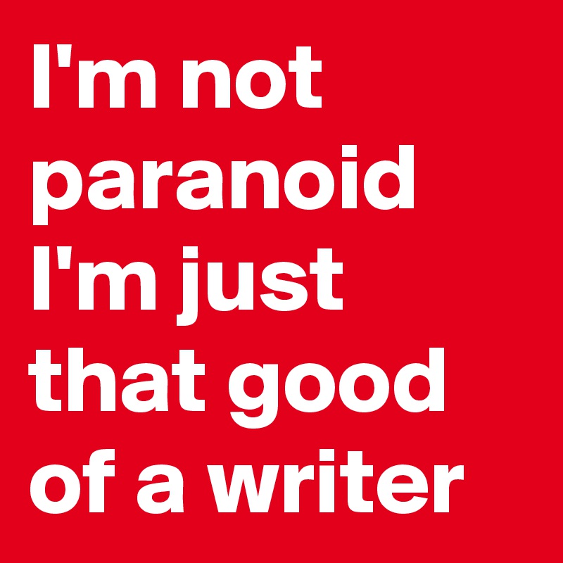 I'm not paranoid I'm just that good of a writer