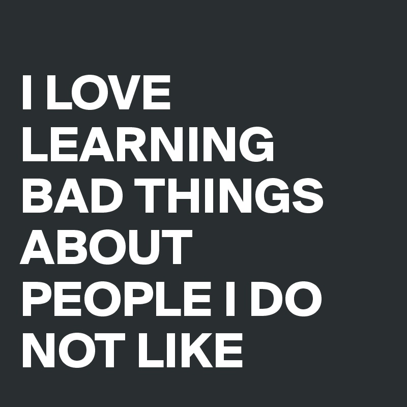 
I LOVE LEARNING BAD THINGS ABOUT PEOPLE I DO NOT LIKE