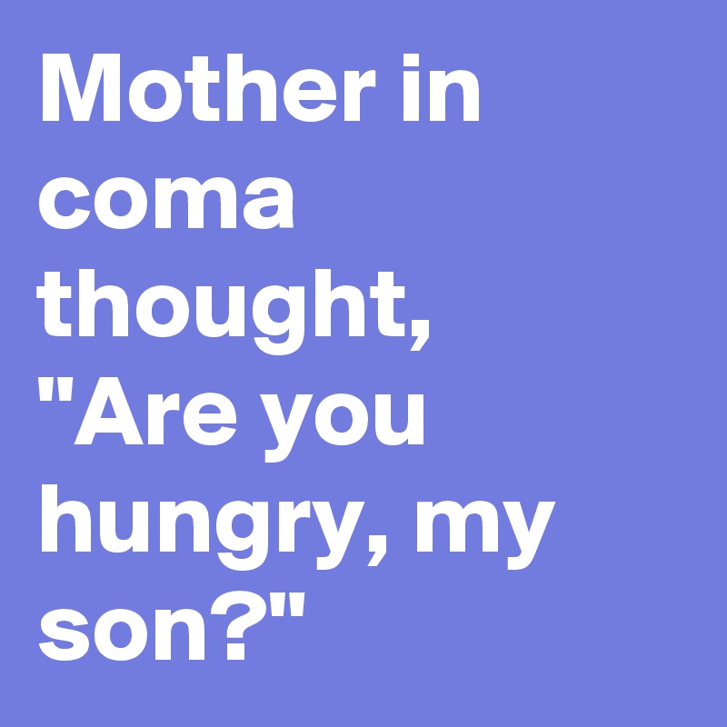 Mother in coma thought, 
"Are you hungry, my son?"