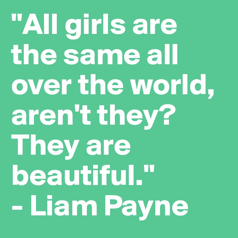 "All girls are the same all over the world, aren't they? They are beautiful."
- Liam Payne