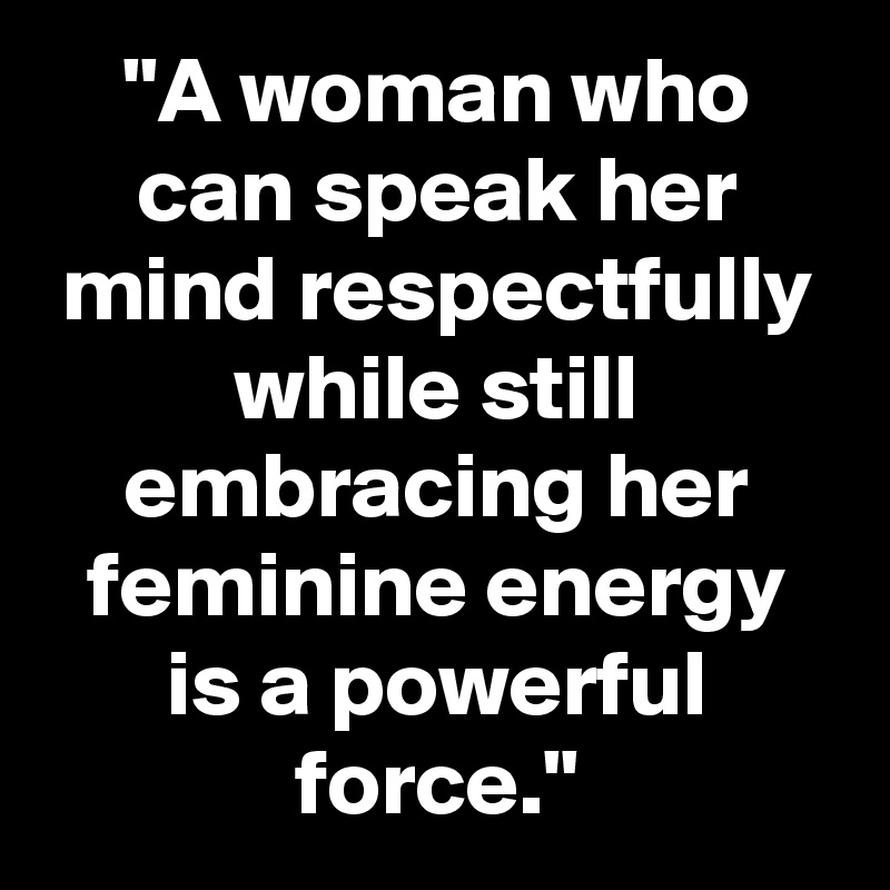 "A woman who can speak her mind respectfully while still embracing her feminine energy is a powerful force."