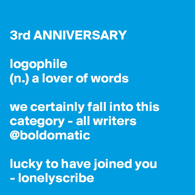 
3rd ANNIVERSARY 

logophile
(n.) a lover of words

we certainly fall into this category - all writers 
@boldomatic 

lucky to have joined you
- lonelyscribe 