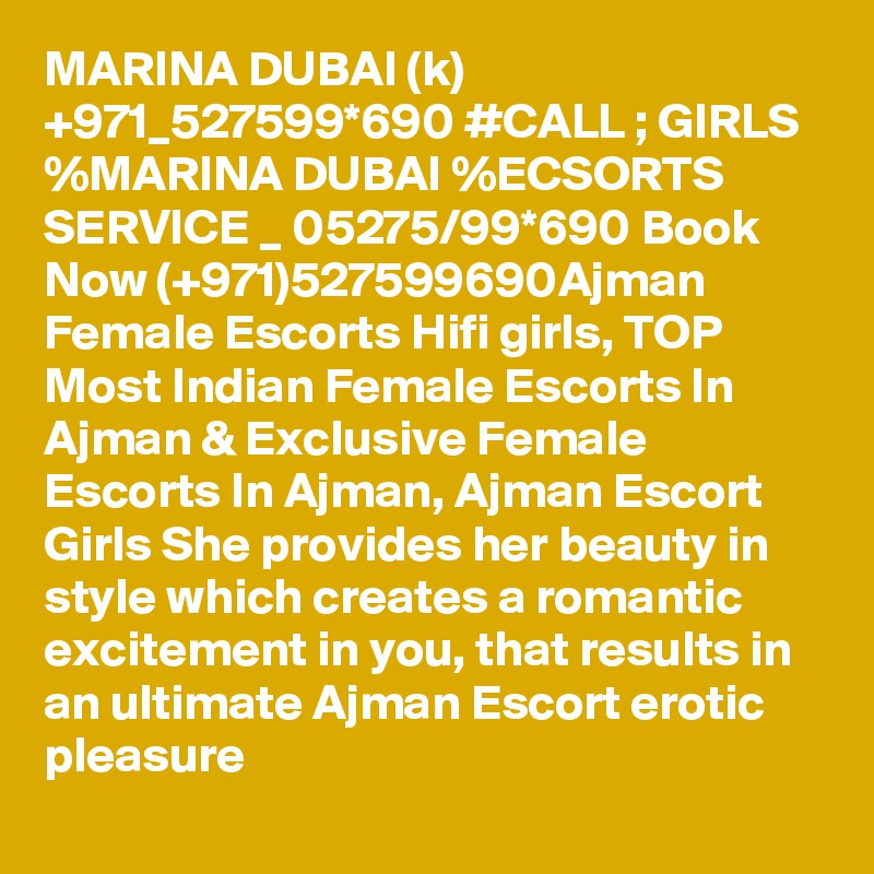 MARINA DUBAI (k) +971_527599*690 #CALL ; GIRLS %MARINA DUBAI %ECSORTS SERVICE _ 05275/99*690 Book Now (+971)527599690Ajman Female Escorts Hifi girls, TOP Most Indian Female Escorts In Ajman & Exclusive Female Escorts In Ajman, Ajman Escort Girls She provides her beauty in style which creates a romantic excitement in you, that results in an ultimate Ajman Escort erotic pleasure