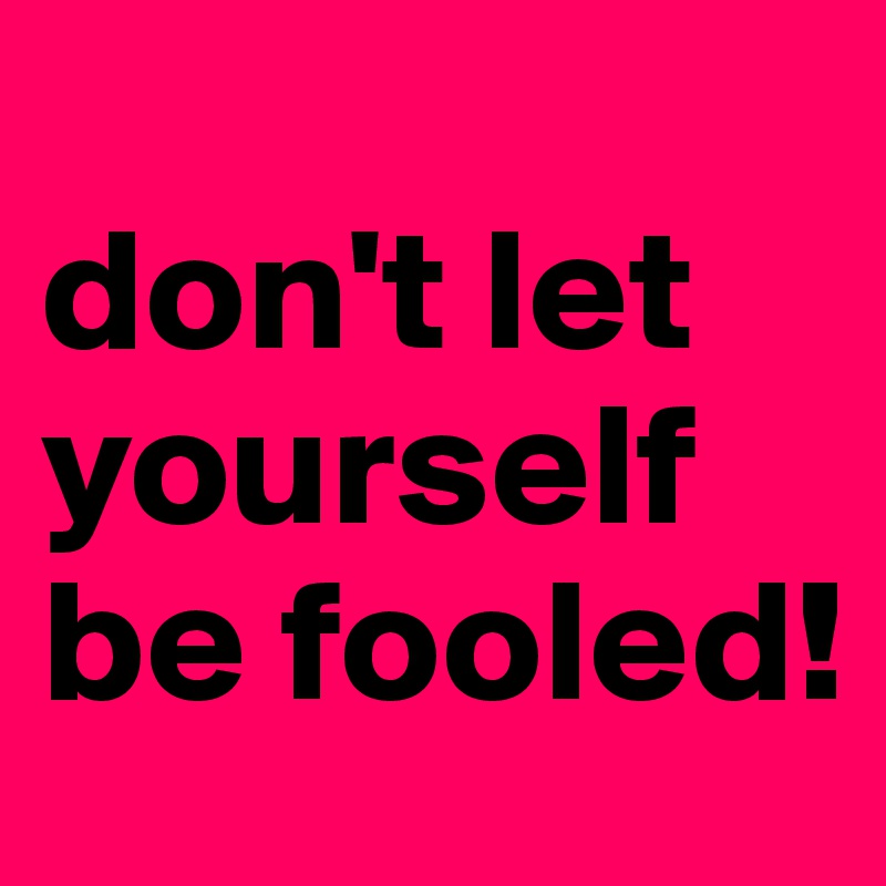 
don't let yourself be fooled!