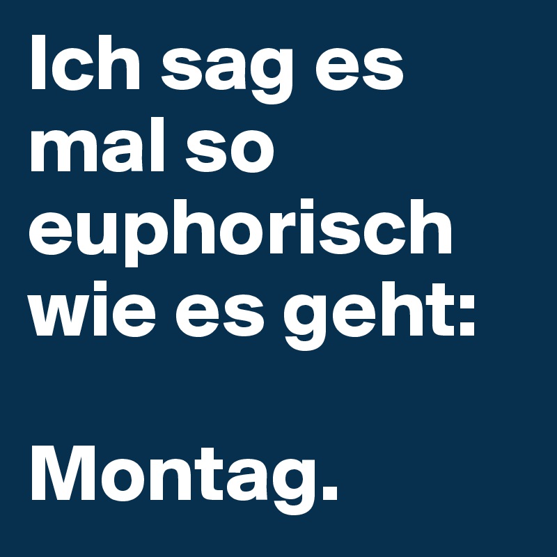 Ich sag es mal so euphorisch wie es geht:

Montag.