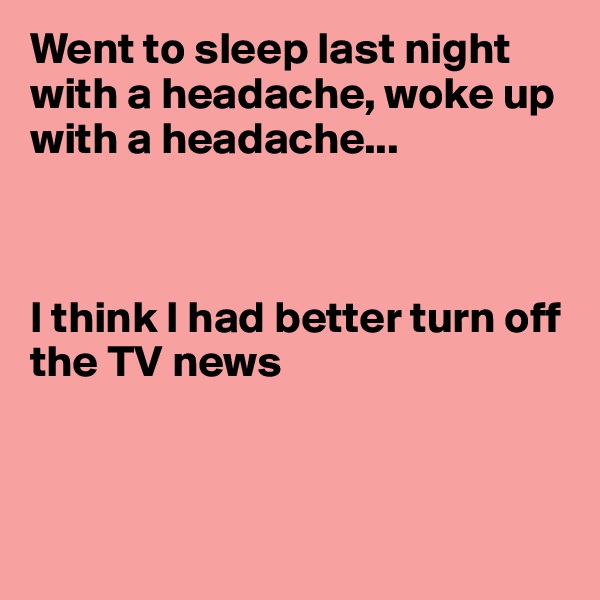 Went to sleep last night with a headache, woke up with a headache...



I think I had better turn off the TV news



