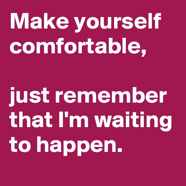 Make yourself comfortable, 

just remember that I'm waiting to happen. 