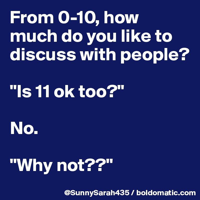 From 0-10, how much do you like to discuss with people? 

"Is 11 ok too?" 

No.

"Why not??" 