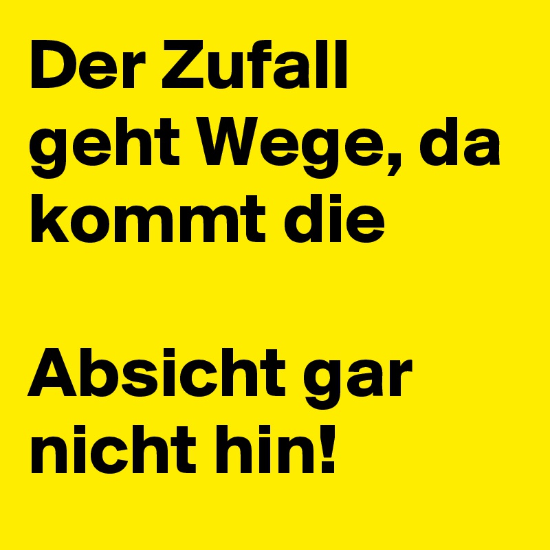Der Zufall geht Wege, da kommt die 

Absicht gar nicht hin!