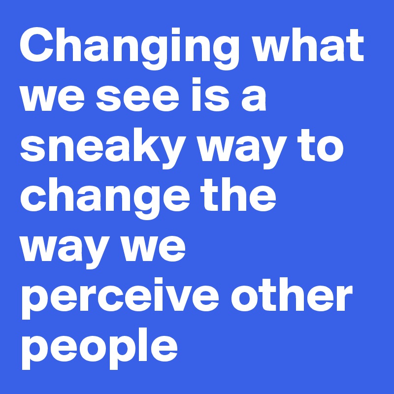 Changing what we see is a sneaky way to change the way we perceive other people