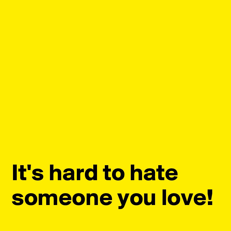 





It's hard to hate someone you love!