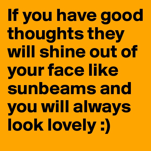 If you have good thoughts they will shine out of your face like sunbeams and you will always look lovely :)