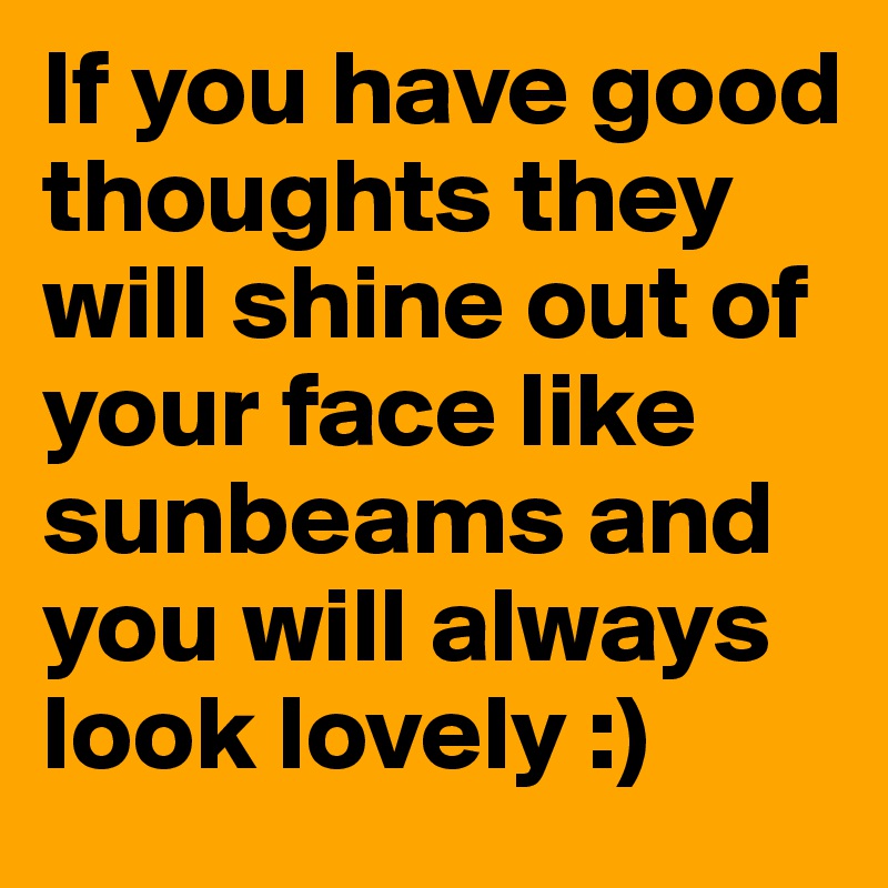 If you have good thoughts they will shine out of your face like sunbeams and you will always look lovely :)