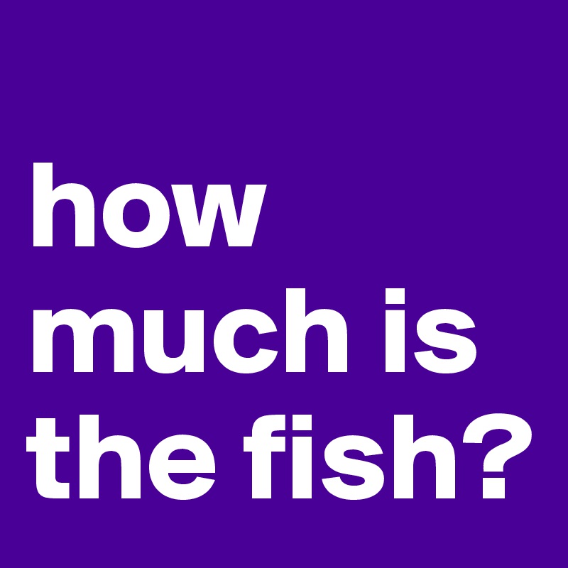 
how much is the fish?