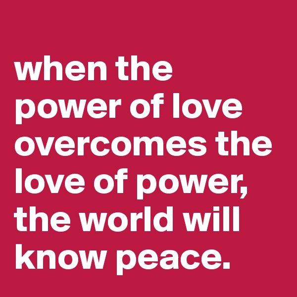 
when the power of love overcomes the love of power, the world will know peace.
