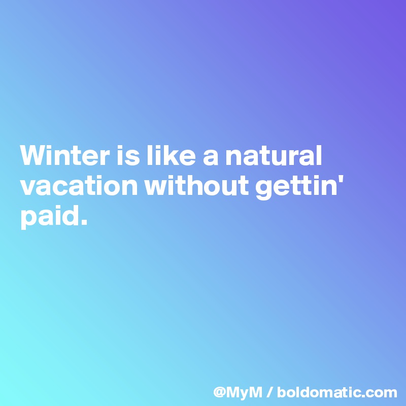 



Winter is like a natural vacation without gettin' paid.




