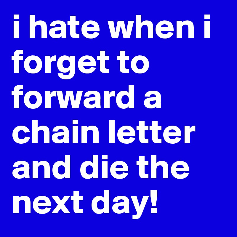 i hate when i forget to forward a chain letter and die the next day!