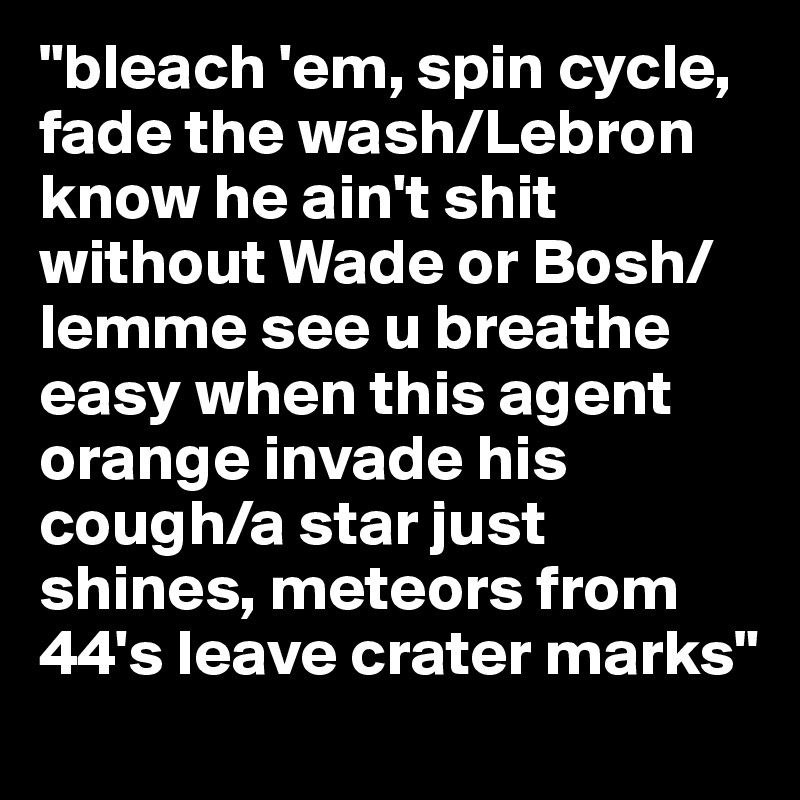 "bleach 'em, spin cycle, fade the wash/Lebron know he ain't shit without Wade or Bosh/lemme see u breathe easy when this agent orange invade his cough/a star just shines, meteors from 44's leave crater marks"