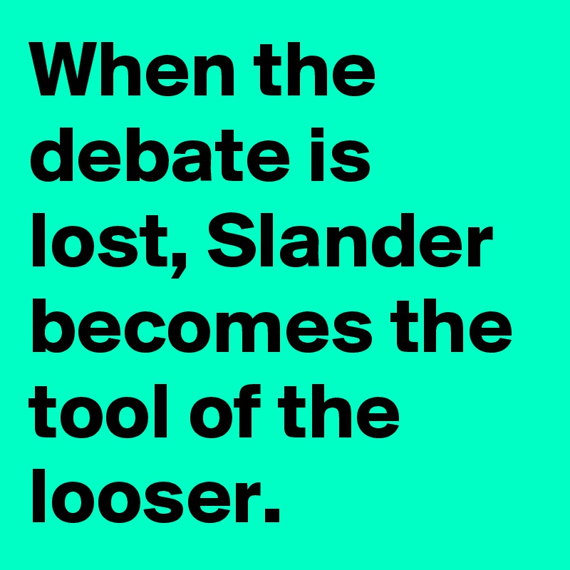 When the debate is lost, Slander becomes the tool of the looser.