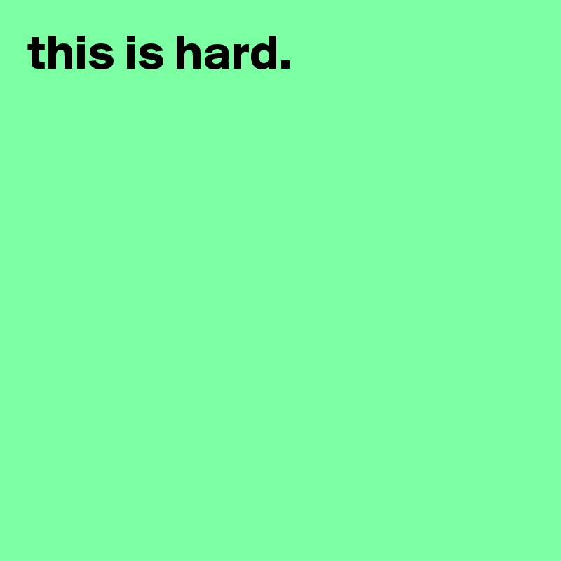 this is hard.








