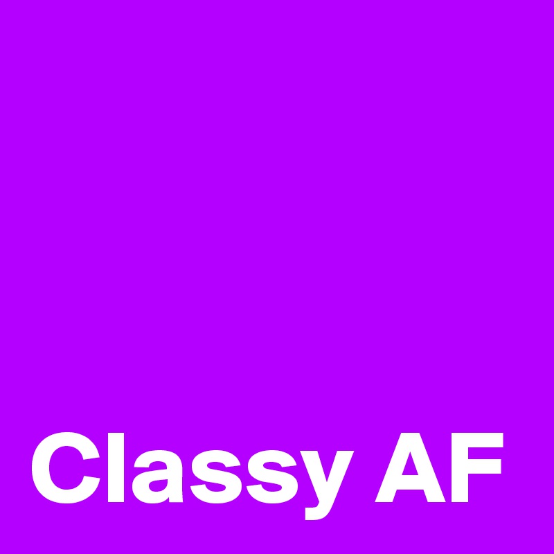


Classy AF