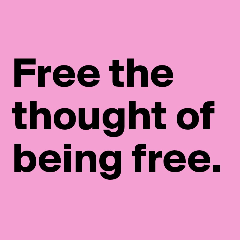 
Free the thought of being free.

